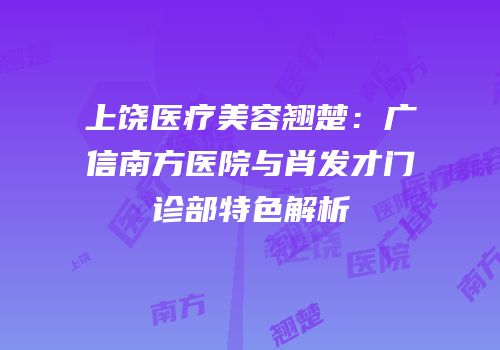 上饶医疗美容翘楚：广信南方医院与肖发才门诊部特色解析