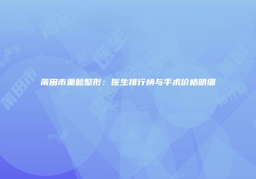 莆田市重睑整形：医生排行榜与手术价格明细