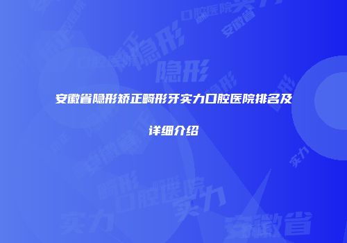安徽省隐形矫正畸形牙实力口腔医院排名及详细介绍