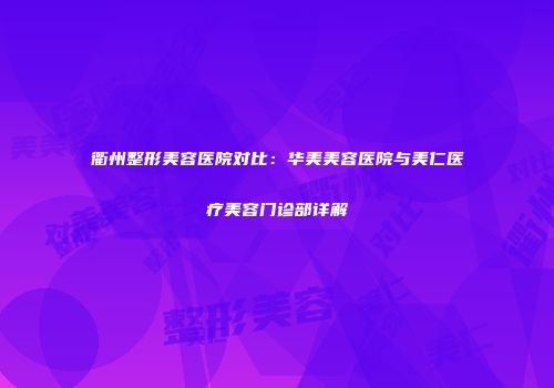 衢州整形美容医院对比：华美美容医院与美仁医疗美容门诊部详解