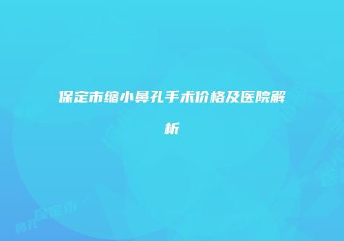 保定市缩小鼻孔手术价格及医院解析