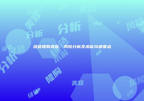 绿色隆胸美容：风险分析及术前沟通要点