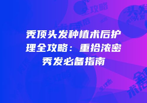 秃顶头发种植术后护理全攻略：重拾浓密秀发必备指南