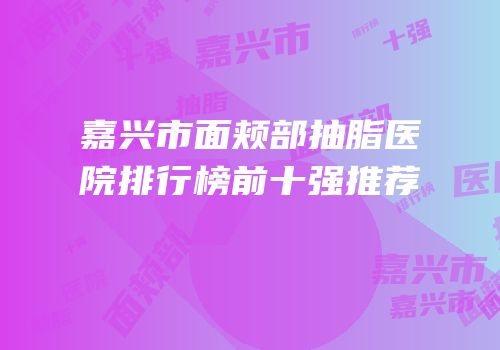 嘉兴市面颊部抽脂医院排行榜前十强推荐