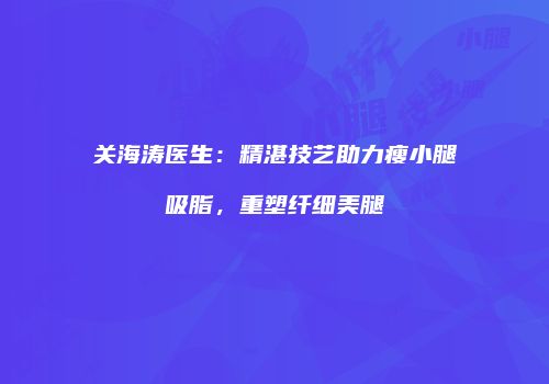 关海涛医生：精湛技艺助力瘦小腿吸脂，重塑纤细美腿