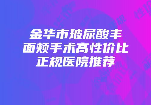 金华市玻尿酸丰面颊手术高性价比正规医院推荐