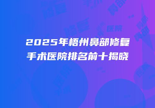 2025年梧州鼻部修复手术医院排名前十揭晓