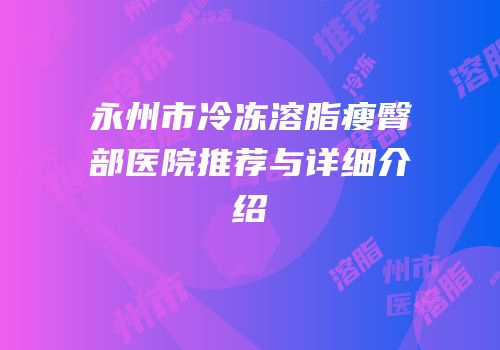 永州市冷冻溶脂瘦臀部医院推荐与详细介绍