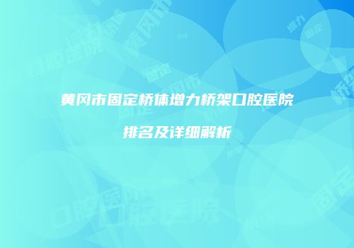 黄冈市固定桥体增力桥架口腔医院排名及详细解析