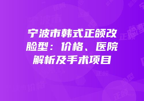 宁波市韩式正颌改脸型：价格、医院解析及手术项目