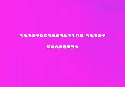 荆州市鼻子整容价格明细附医生介绍-荆州市鼻子整容大概费用多少