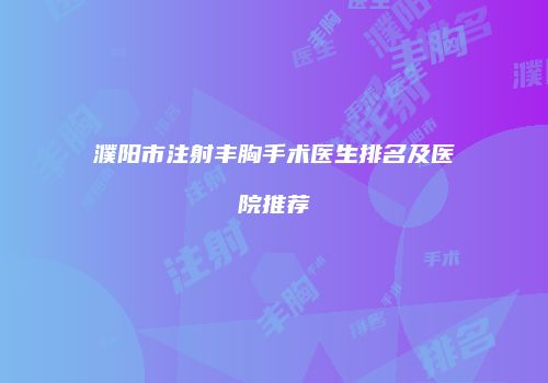 濮阳市注射丰胸手术医生排名及医院推荐