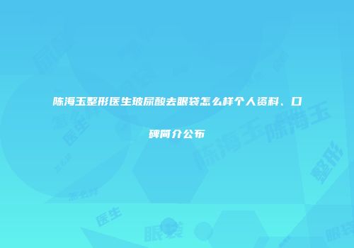陈海玉整形医生玻尿酸去眼袋怎么样个人资料、口碑简介公布