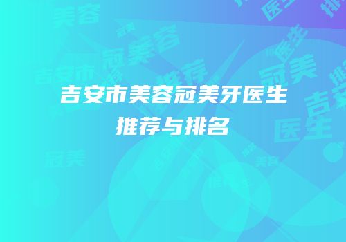 吉安市美容冠美牙医生推荐与排名
