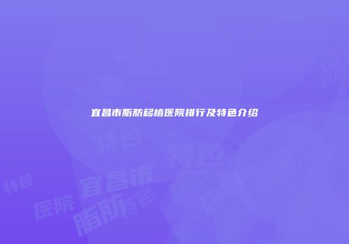 宜昌市脂肪移植医院排行及特色介绍