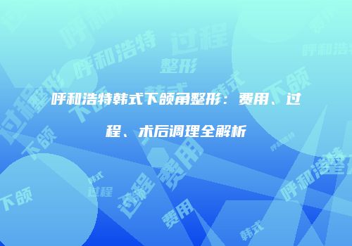 呼和浩特韩式下颌角整形：费用、过程、术后调理全解析