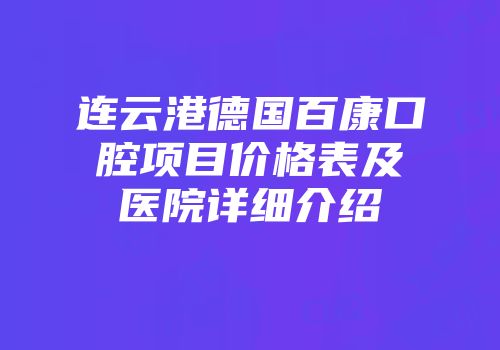 连云港德国百康口腔项目价格表及医院详细介绍