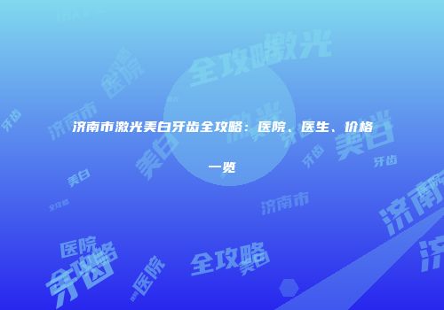 济南市激光美白牙齿全攻略：医院、医生、价格一览