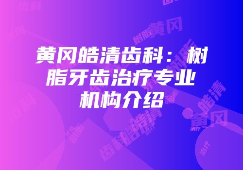 黄冈皓清齿科：树脂牙齿治疗专业机构介绍