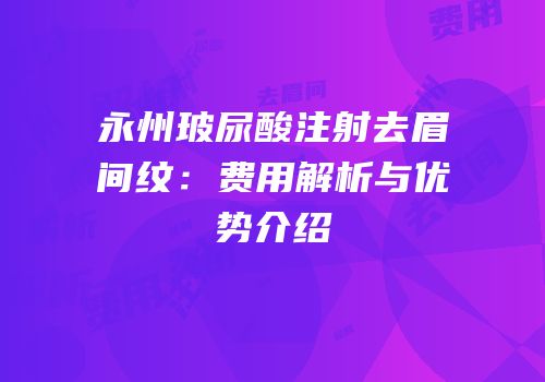 永州玻尿酸注射去眉间纹：费用解析与优势介绍
