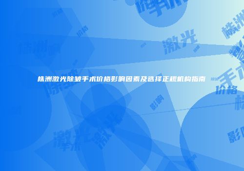 株洲激光除皱手术价格影响因素及选择正规机构指南