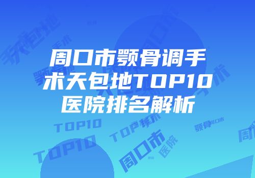 周口市颚骨调手术天包地TOP10医院排名解析