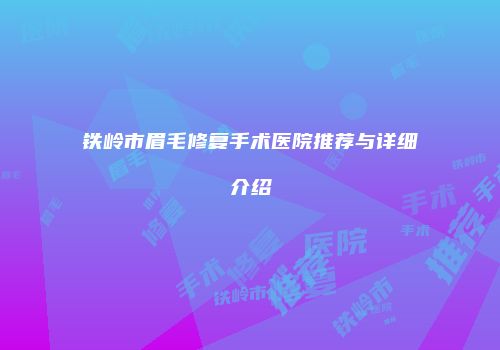 铁岭市眉毛修复手术医院推荐与详细介绍