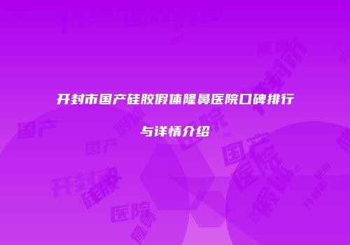 开封市国产硅胶假体隆鼻医院口碑排行与详情介绍