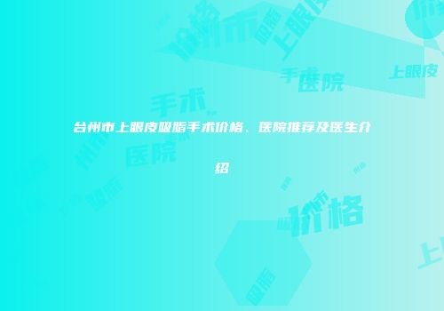 台州市上眼皮吸脂手术价格、医院推荐及医生介绍