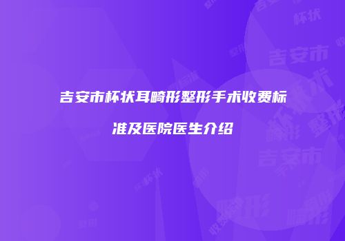 吉安市杯状耳畸形整形手术收费标准及医院医生介绍