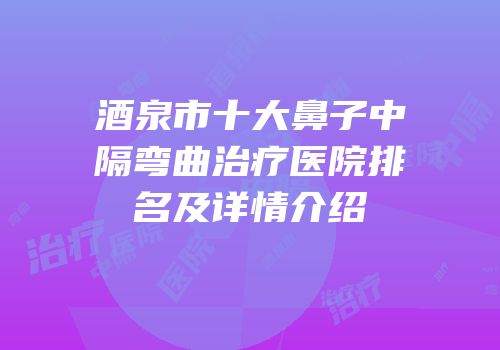 酒泉市十大鼻子中隔弯曲治疗医院排名及详情介绍