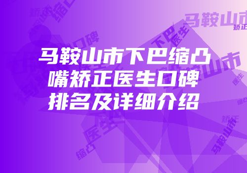 马鞍山市下巴缩凸嘴矫正医生口碑排名及详细介绍