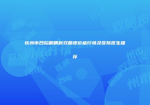 钦州市凹陷眼睛割双眼皮价格行情及医院医生推荐