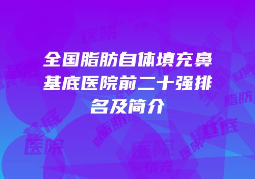 全国脂肪自体填充鼻基底医院前二十强排名及简介