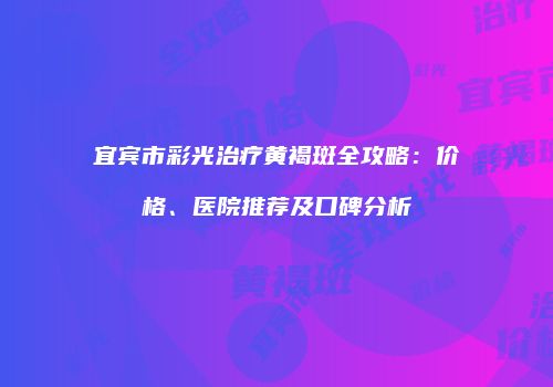 宜宾市彩光治疗黄褐斑全攻略：价格、医院推荐及口碑分析