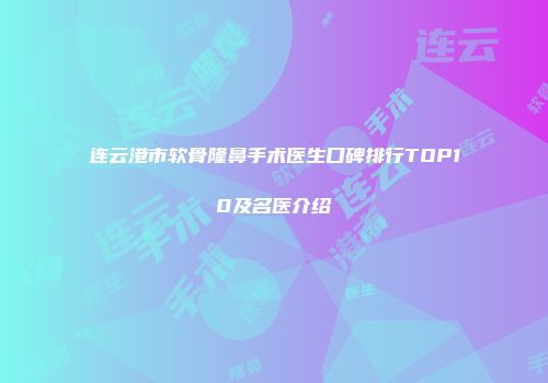 连云港市软骨隆鼻手术医生口碑排行TOP10及名医介绍