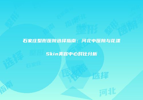石家庄整形医院选择指南：河北中医院与花漾Skin美容中心对比分析