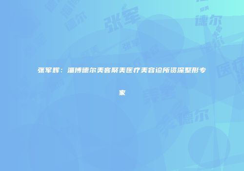 张军辉：淄博德尔美客聚美医疗美容诊所资深整形专家