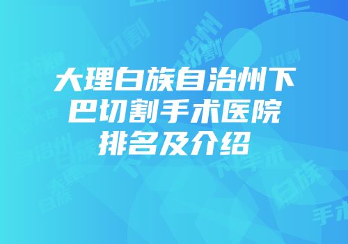 大理白族自治州下巴切割手术医院排名及介绍
