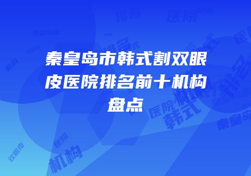 秦皇岛市韩式割双眼皮医院排名前十机构盘点