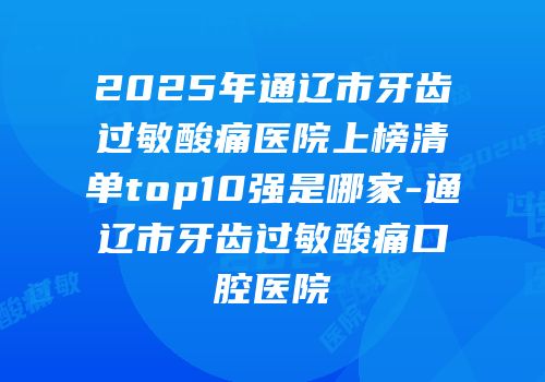 2025年通辽市牙齿过敏酸痛医院上榜清单top10强是哪家-通辽市牙齿过敏酸痛口腔医院