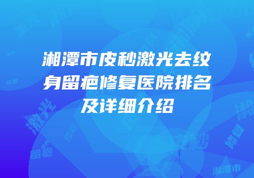 湘潭市皮秒激光去纹身留疤修复医院排名及详细介绍