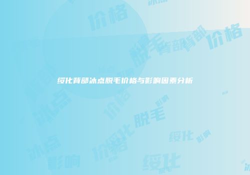 绥化背部冰点脱毛价格与影响因素分析