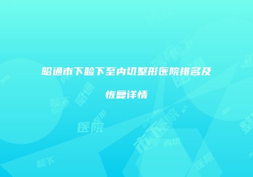 昭通市下睑下至内切整形医院排名及恢复详情