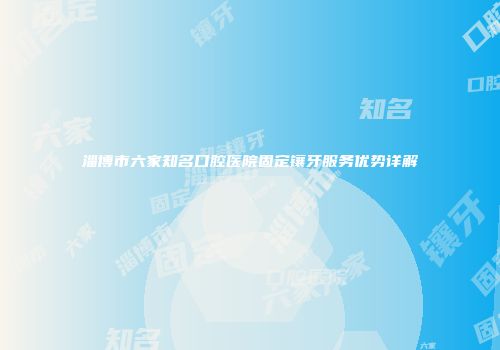 淄博市六家知名口腔医院固定镶牙服务优势详解