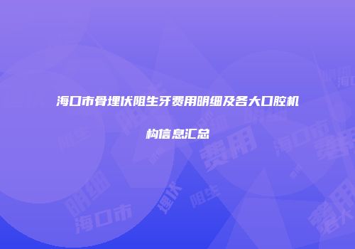 海口市骨埋伏阻生牙费用明细及各大口腔机构信息汇总