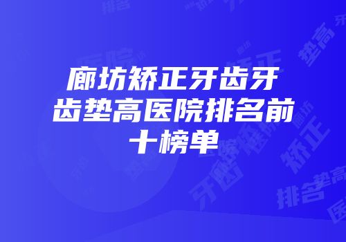 廊坊矫正牙齿牙齿垫高医院排名前十榜单