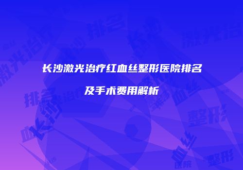 长沙激光治疗红血丝整形医院排名及手术费用解析