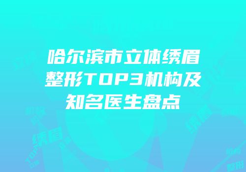 哈尔滨市立体绣眉整形TOP3机构及知名医生盘点