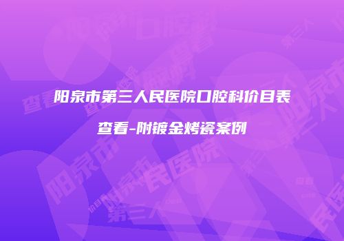 阳泉市第三人民医院口腔科价目表查看-附镀金烤瓷案例